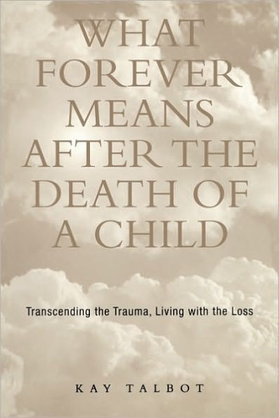 What Forever Means After the Death of a Child: Transcending the Trauma, Living with the Loss