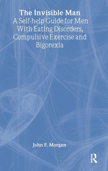The Invisible Man: A Self-help Guide for Men With Eating Disorders, Compulsive Exercise and Bigorexia