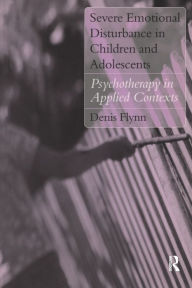 Title: Severe Emotional Disturbance in Children and Adolescents: Psychotherapy in Applied Contexts, Author: Denis Flynn