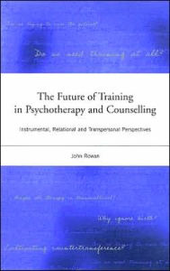 Title: The Future of Training in Psychotherapy and Counselling: Instrumental, Relational and Transpersonal Perspectives, Author: John Rowan