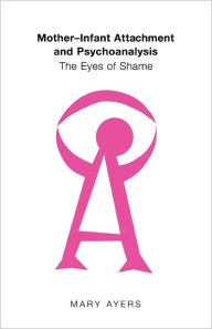 Title: Mother-Infant Attachment and Psychoanalysis: The Eyes of Shame, Author: Mary Y. Ayers