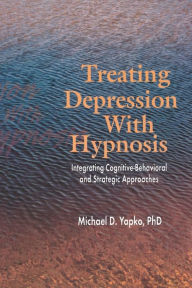 Title: Treating Depression With Hypnosis: Integrating Cognitive-Behavioral and Strategic Approaches / Edition 1, Author: Michael D. Yapko