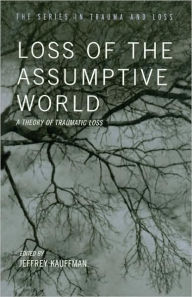 Title: Loss of the Assumptive World: A Theory of Traumatic Loss / Edition 1, Author: Jeffrey Kauffman