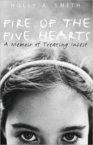 Title: Fire of the Five Hearts: A Memoir of Treating Incest / Edition 1, Author: Holly A. Smith