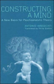 Title: Constructing a Mind: A New Base for Psychoanalytic Theory / Edition 1, Author: Antonio Imbasciati