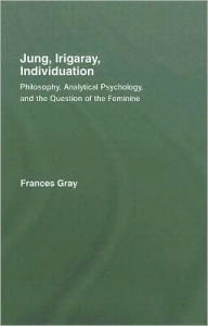 Title: Jung, Irigaray, Individuation: Philosophy, Analytical Psychology, and the Question of the Feminine / Edition 1, Author: Frances Gray