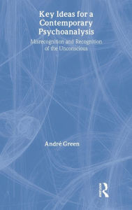 Title: Key Ideas for a Contemporary Psychoanalysis: Misrecognition and Recognition of the Unconscious / Edition 1, Author: Andre Green