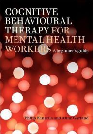 Title: Cognitive Behavioural Therapy for Mental Health Workers: A Beginner's Guide / Edition 1, Author: Philip Kinsella