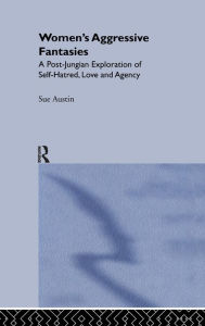 Title: Women's Aggressive Fantasies: A Post-Jungian Exploration of Self-Hatred, Love and Agency, Author: Sue Austin