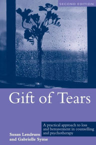Title: Gift of Tears: A Practical Approach to Loss and Bereavement in Counselling and Psychotherapy / Edition 2, Author: Susan Lendrum