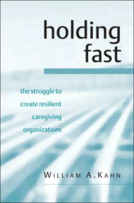 Title: Holding Fast: The Struggle to Create Resilient Caregiving Organizations / Edition 1, Author: William A. Kahn