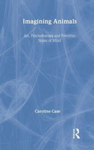 Title: Imagining Animals: Art, Psychotherapy and Primitive States of Mind / Edition 1, Author: Caroline Case