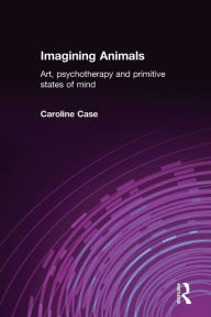 Title: Imagining Animals: Art, Psychotherapy and Primitive States of Mind / Edition 1, Author: Caroline Case