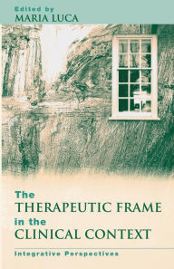 Title: The Therapeutic Frame in the Clinical Context: Integrative Perspectives / Edition 1, Author: Maria Luca