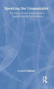 Title: Speaking the Unspeakable: The Ethics of Dual Relationships in Counselling and Psychotherapy / Edition 1, Author: Lynne Gabriel
