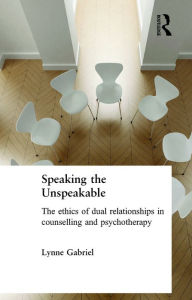 Title: Speaking the Unspeakable: The Ethics of Dual Relationships in Counselling and Psychotherapy, Author: Lynne Gabriel