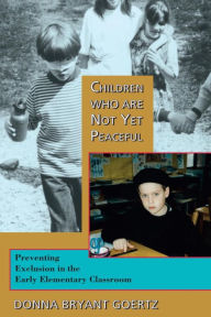 Title: Children Who Are Not Yet Peaceful: Preventing Exclusion in the Early Elementary Classroom, Author: Donna Bryant Goertz