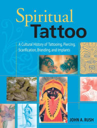 Title: Spiritual Tattoo: A Cultural History of Tattooing, Piercing, Scarification, Branding, and Implants, Author: John Rush