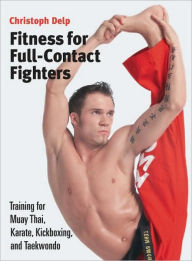 Title: Fitness for Full-Contact Fighters: Training for Muay Thai, Karate, Kickboxing, and Taekwondo, Author: Christoph Delp