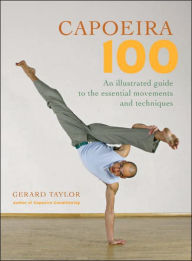 Title: Capoeira 100: An Illustrated Guide to the Essential Movements and Techniques, Author: Gerard Taylor