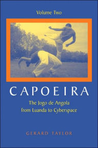 Title: Capoeira: The Jogo de Angola from Luanda to Cyberspace, Volume Two, Author: Gerard Taylor