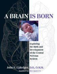 Title: A Brain Is Born: Exploring the Birth and Development of the Central Nervous System, Author: John E. Upledger