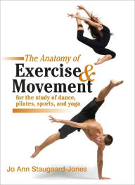 Title: The Anatomy of Exercise and Movement for the Study of Dance, Pilates, Sports, and Yoga, Author: Jo Ann Staugaard-Jones