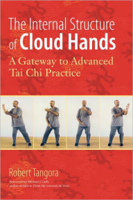 Title: The Internal Structure of Cloud Hands: A Gateway to Advanced T'ai Chi Practice, Author: Robert Tangora
