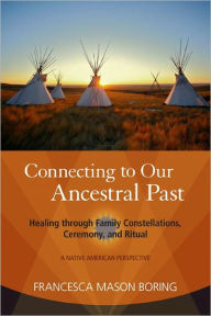 Title: Connecting to Our Ancestral Past: Healing through Family Constellations, Ceremony, and Ritual, Author: Francesca Mason Boring