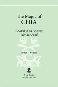 Title: The Magic of Chia: Revival of an Ancient Wonder Food, Author: James F. Scheer