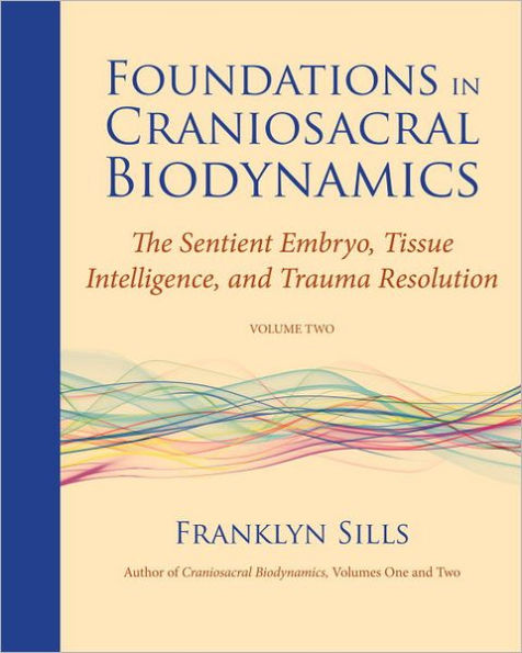 Foundations Craniosacral Biodynamics, Volume Two: The Sentient Embryo, Tissue Intelligence, and Trauma Resolution