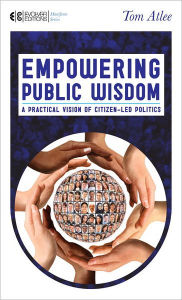 Title: Empowering Public Wisdom: A Practical Vision of Citizen-Led Politics, Author: Tom Atlee