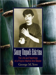 Title: Sonny Umpad's Eskrima: The Life and Teachings of a Filipino Martial Arts Master, Author: George M. Yore