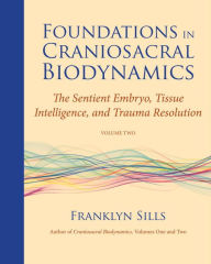 Title: Foundations in Craniosacral Biodynamics, Volume Two: The Sentient Embryo, Tissue Intelligence, and Trauma Resolution, Author: Franklyn Sills