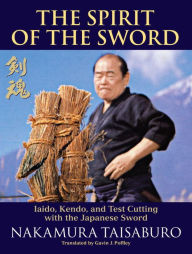 Title: The Spirit of the Sword: Iaido, Kendo, and Test Cutting with the Japanese Sword, Author: Nakamura Taisaburo