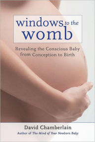 Title: Windows to the Womb: Revealing the Conscious Baby from Conception to Birth, Author: David Chamberlain