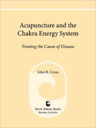 Title: Acupuncture and the Chakra Energy System: Treating the Cause of Disease, Author: John R. Cross