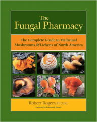 Title: The Fungal Pharmacy: The Complete Guide to Medicinal Mushrooms and Lichens of North America, Author: Robert Rogers