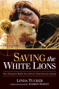 Title: Saving the White Lions: One Woman's Battle for Africa's Most Sacred Animal, Author: Linda Tucker
