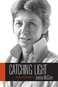 Title: Catching Light: Collected Poems of Joanna McClure, Author: Joanna McClure