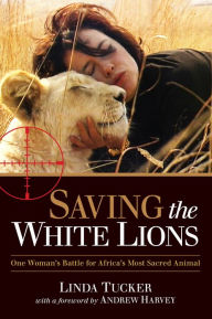 Title: Saving the White Lions: One Woman's Battle for Africa's Most Sacred Animal, Author: Linda Tucker