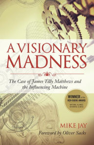Title: A Visionary Madness: The Case of James Tilly Matthews and the Influencing Machine, Author: Mike Jay