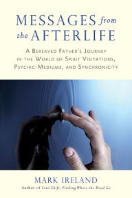 Title: Messages from the Afterlife: A Bereaved Father's Journey in the World of Spirit Visitations, Psychic-Mediums,and Synchronicity, Author: Mark Ireland