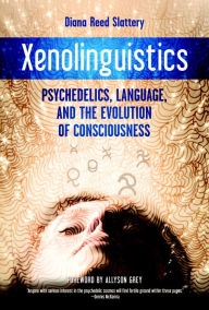 Title: Xenolinguistics: Psychedelics, Language, and the Evolution of Consciousness, Author: Diana Slattery