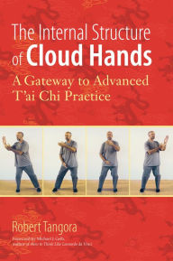 Title: The Internal Structure of Cloud Hands: A Gateway to Advanced T'ai Chi Practice, Author: Robert Tangora