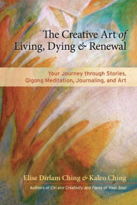 Title: The Creative Art of Living, Dying, and Renewal: Your Journey through Stories, Qigong Meditation, Journaling, and Art, Author: Elise Dirlam Ching