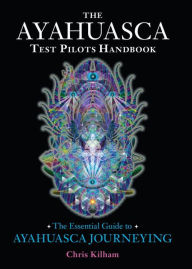 Title: The Ayahuasca Test Pilots Handbook: The Essential Guide to Ayahuasca Journeying, Author: Chris Kilham