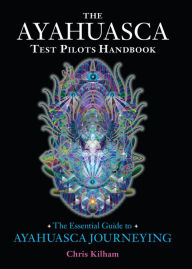 Title: The Ayahuasca Test Pilots Handbook: The Essential Guide to Ayahuasca Journeying, Author: Chris Kilham