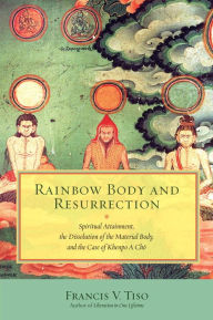 Online pdf book download Rainbow Body and Resurrection: Spiritual Attainment, the Dissolution of the Material Body, and the Case of Khenpo A Cho by Francis V. Tiso English version