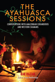 Title: The Ayahuasca Sessions: Conversations with Amazonian Curanderos and Western Shamans, Author: Rak Razam
